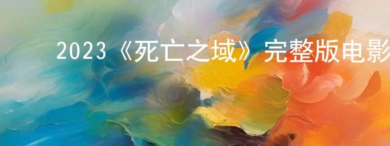 陈文球发布2023《死亡之域》完整版电影/在线观看/百度云-美剧天堂